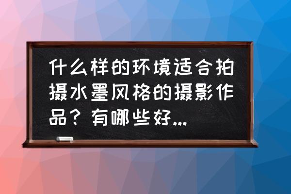 如何拍摄出水墨画的照片 什么样的环境适合拍摄水墨风格的摄影作品？有哪些好的建议和需要注意的问题？