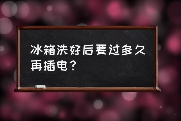 冰箱清洗后通电要过几小时放东西 冰箱洗好后要过多久再插电？