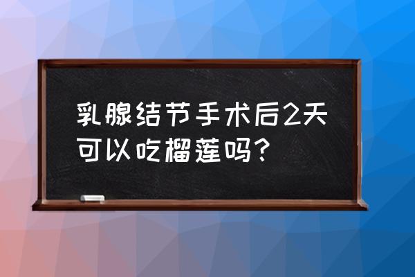 乳腺增生手术后吃什么最好 乳腺结节手术后2天可以吃榴莲吗？