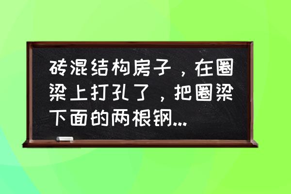 梁上打孔加固补救办法 砖混结构房子，在圈梁上打孔了，把圈梁下面的两根钢筋打断了？