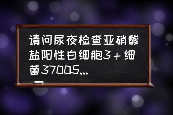 尿常规白细胞3什么意思严重吗 请问尿夜检查亚硝酸盐阳性白细胞3＋细菌37005酵母样真菌＋结晶＋是什么病要紧吗？