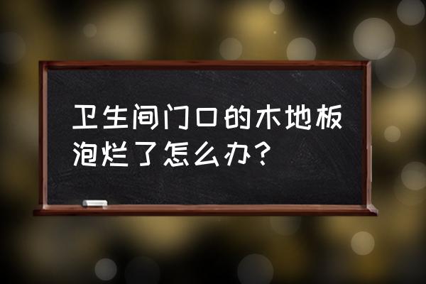 木地板泡水起泡怎么维修 卫生间门口的木地板泡烂了怎么办？