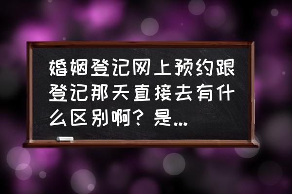 全国婚姻登记官网 婚姻登记网上预约跟登记那天直接去有什么区别啊？是不是网上预约了就不用排队了？