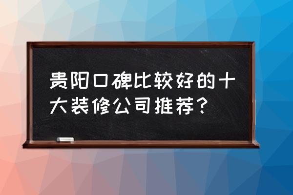 贵阳装修公司推荐哪家正规 贵阳口碑比较好的十大装修公司推荐？