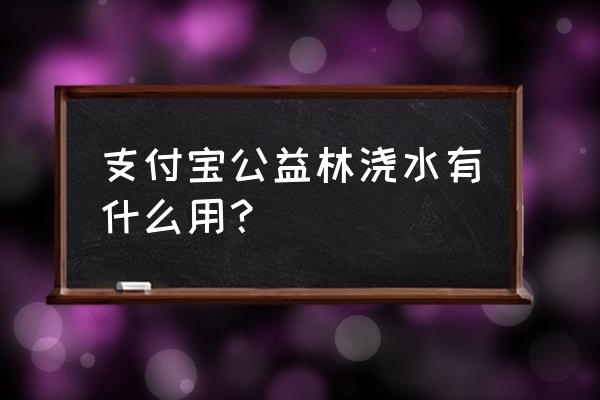 申请蚂蚁森林公益林需要准备什么 支付宝公益林浇水有什么用？