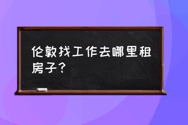 英国租房上什么网站 伦敦找工作去哪里租房子？