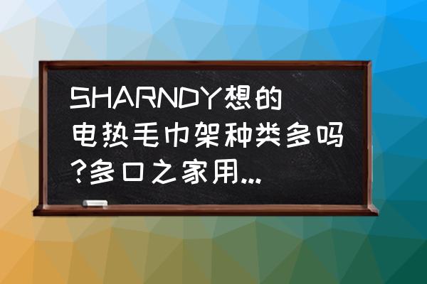 电热毛巾架测评排行 SHARNDY想的电热毛巾架种类多吗?多口之家用有推荐的吗？