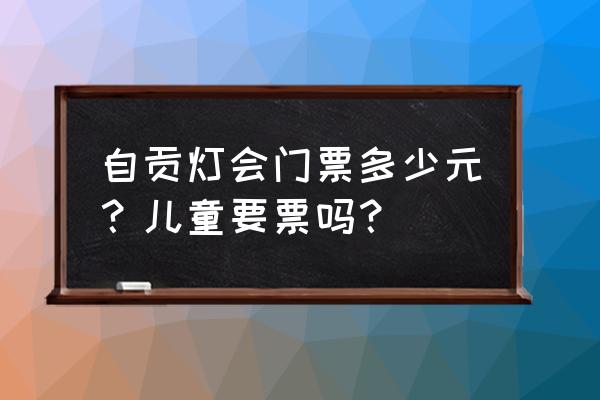 自贡灯会介绍2023 自贡灯会门票多少元？儿童要票吗？