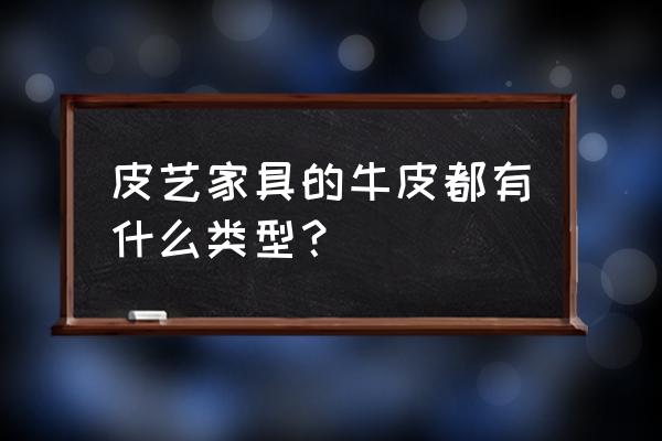 皮家具哪种最好 皮艺家具的牛皮都有什么类型？