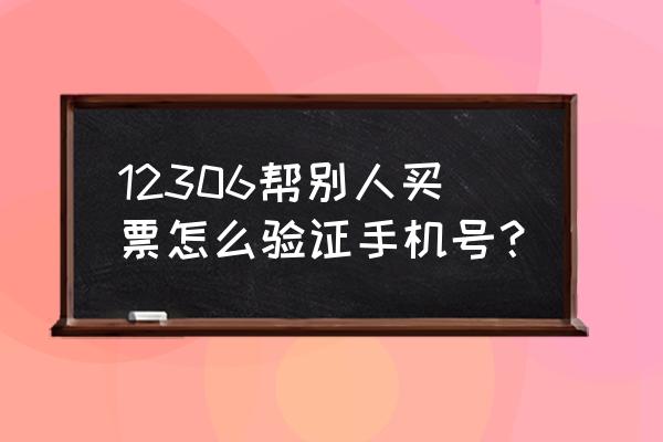 12306别人手机核验怎么弄 12306帮别人买票怎么验证手机号？