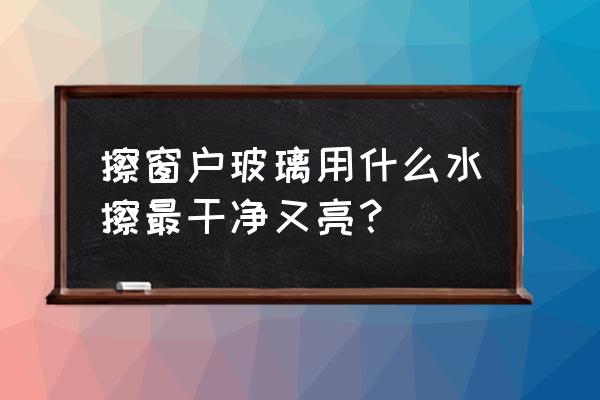 擦玻璃妙招又快又干净 擦窗户玻璃用什么水擦最干净又亮？