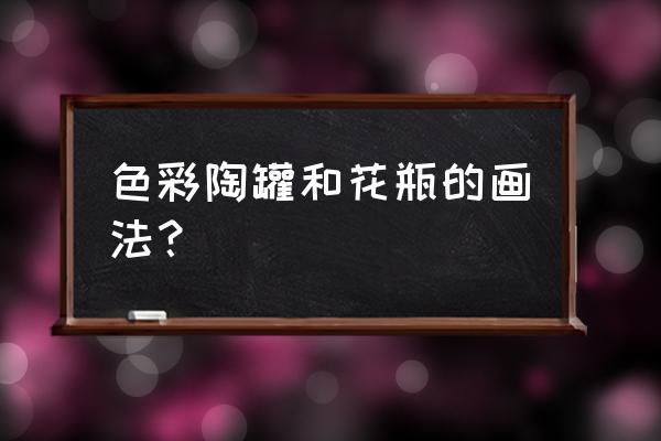 颜料罐子怎么画 色彩陶罐和花瓶的画法？