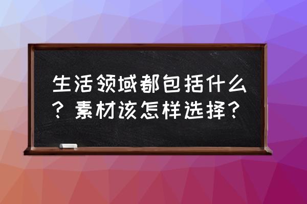 正确生活小窍门 生活领域都包括什么？素材该怎样选择？