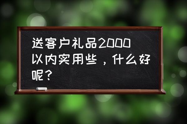 怎么说服客户不购买不需要的东西 送客户礼品2000以内实用些，什么好呢？