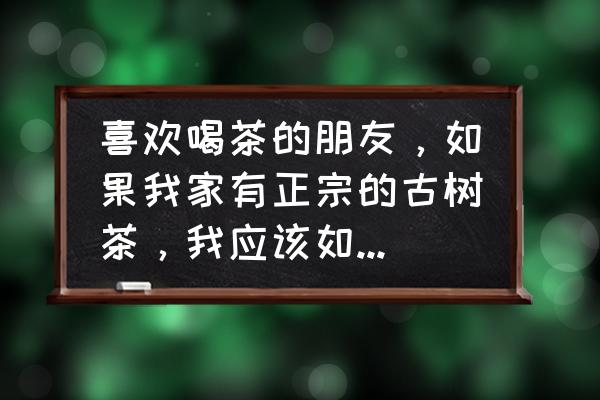 茶叶营销技巧有哪些 喜欢喝茶的朋友，如果我家有正宗的古树茶，我应该如何销售？