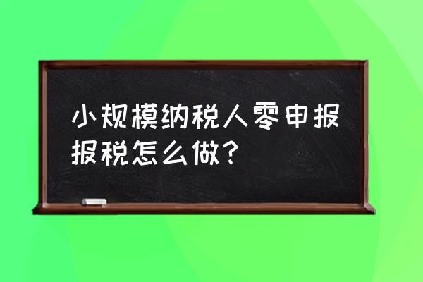 小规模季度申报在网上怎么操作 小规模纳税人零申报报税怎么做？