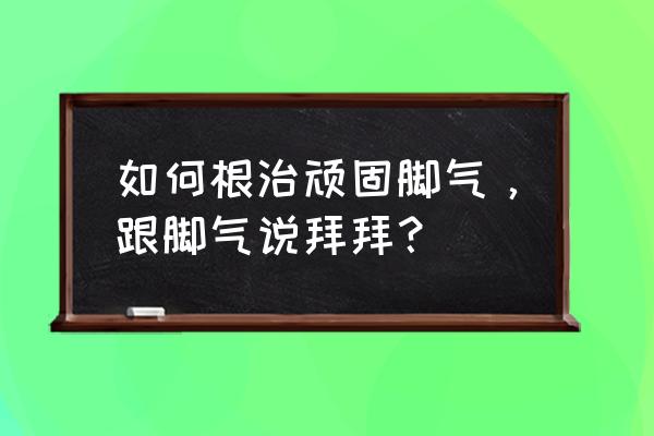 脚气怎么治最佳方法 如何根治顽固脚气，跟脚气说拜拜？