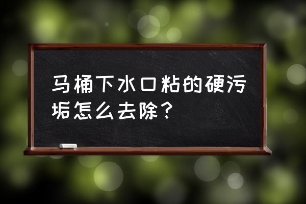 怎样清理马桶盖上的顽固污渍 马桶下水口粘的硬污垢怎么去除？