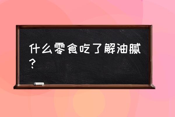 最好的压力肥是哪种 什么零食吃了解油腻？