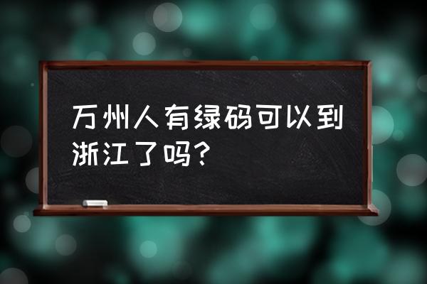 浙江黄码转绿码最新规定 万州人有绿码可以到浙江了吗？