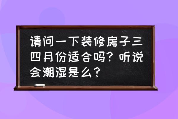 春季装修优缺点 请问一下装修房子三四月份适合吗？听说会潮湿是么？