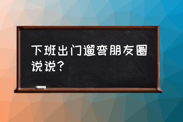 四个月的宝宝第一次逛公园说说 下班出门遛弯朋友圈说说？