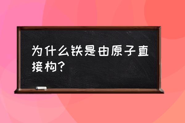 金属是由原子构成的 为什么铁是由原子直接构？