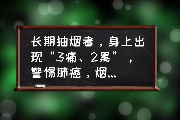 吸烟致癌真实案例 长期抽烟者，身上出现“3痛、2黑”，警惕肺癌，烟瘾再大也别抽了！是指什么？