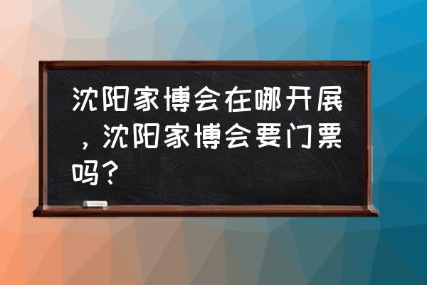 蓝装家博会真的便宜吗 沈阳家博会在哪开展，沈阳家博会要门票吗？