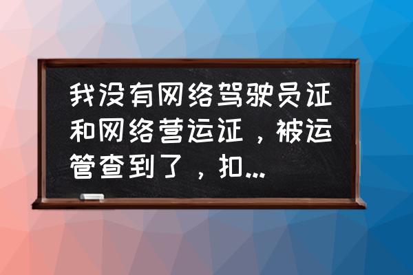 没有网约车资格抓到了罚款多少钱 我没有网络驾驶员证和网络营运证，被运管查到了，扣车，处理罚款多少钱？