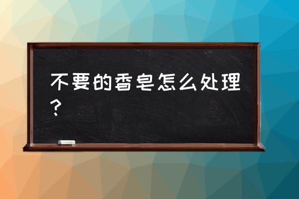 剩的肥皂头能加工成大肥皂吗 不要的香皂怎么处理？