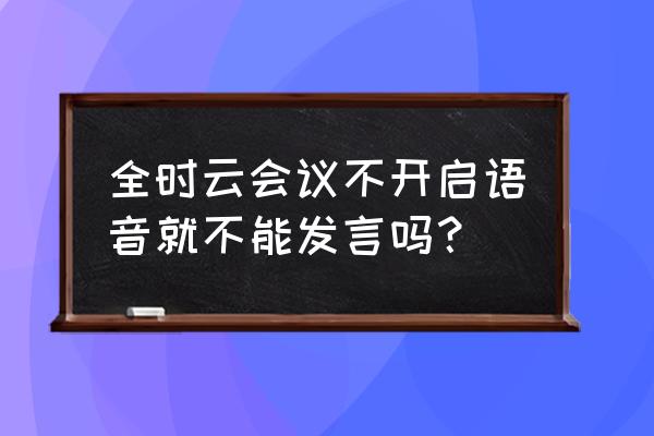 全时云会议是免费的么 全时云会议不开启语音就不能发言吗？