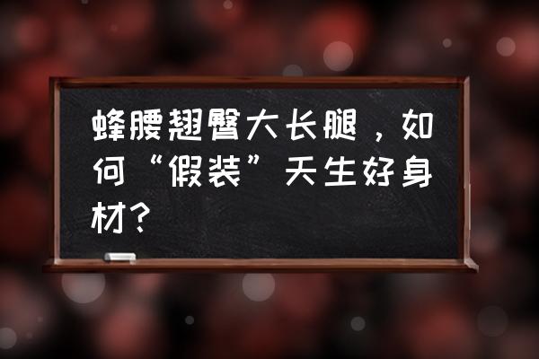 怎么快速练出翘臀 蜂腰翘臀大长腿，如何“假装”天生好身材？