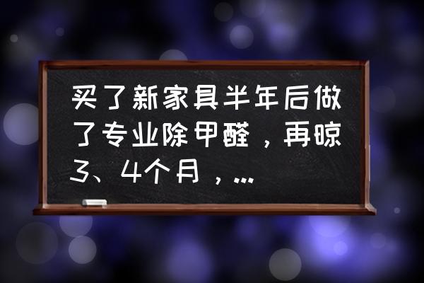 新房装修好后多久搬家具进去 买了新家具半年后做了专业除甲醛，再晾3、4个月，新出生的宝宝能住吗？要注意什么？