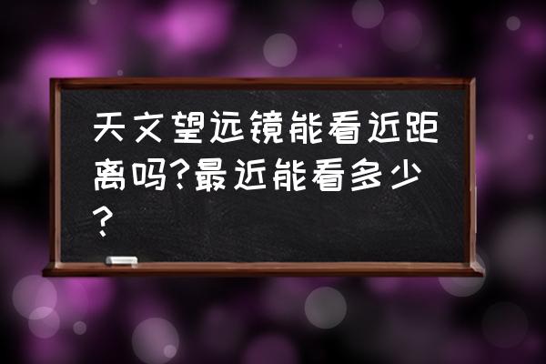 在线实时天文望远镜 天文望远镜能看近距离吗?最近能看多少？