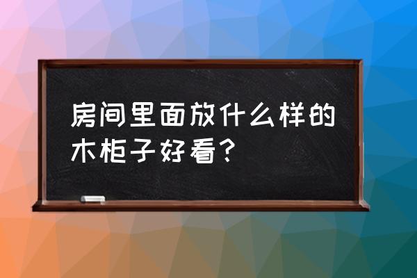 选择橱柜需要注意什么问题 房间里面放什么样的木柜子好看？