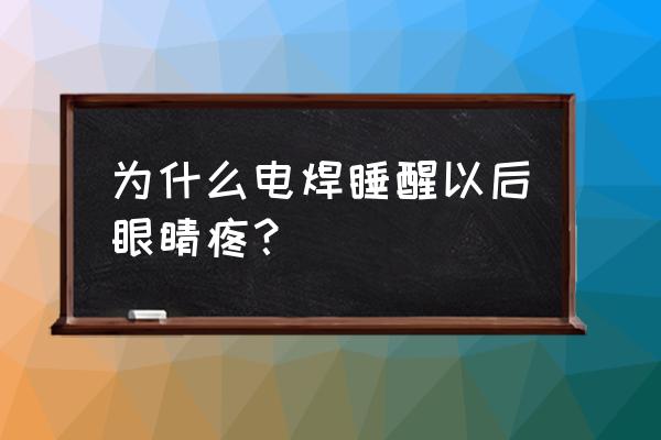 白天烧电焊晚上眼睛痛 为什么电焊睡醒以后眼睛疼？