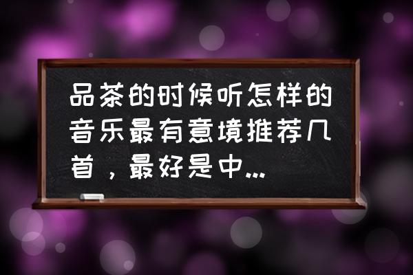 茶席的表达方式有哪些 品茶的时候听怎样的音乐最有意境推荐几首，最好是中国古典民乐？