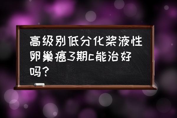 高分化腺癌能恢复正常吗 高级别低分化桨液性卵巢癌3期c能治好吗？