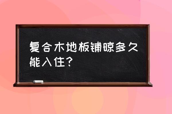 木地板一般铺几天可以入住 复合木地板铺晾多久能入住？