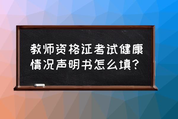 教资报名健康声明书 教师资格证考试健康情况声明书怎么填？