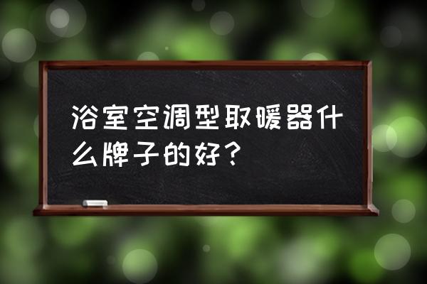 浴室家用取暖器什么牌子好 浴室空调型取暖器什么牌子的好？