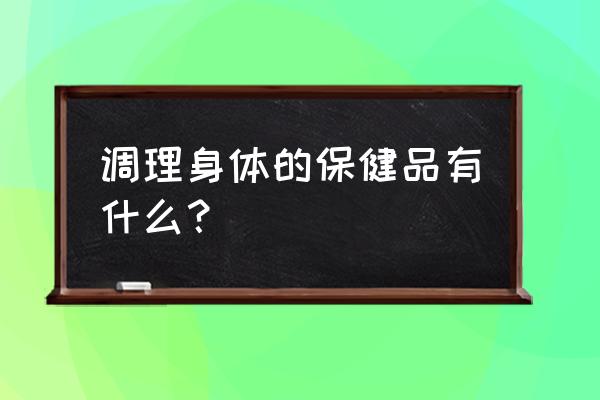 保健品吃几种最佳 调理身体的保健品有什么？