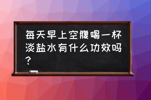 早上空腹一杯水的好处 每天早上空腹喝一杯淡盐水有什么功效吗？