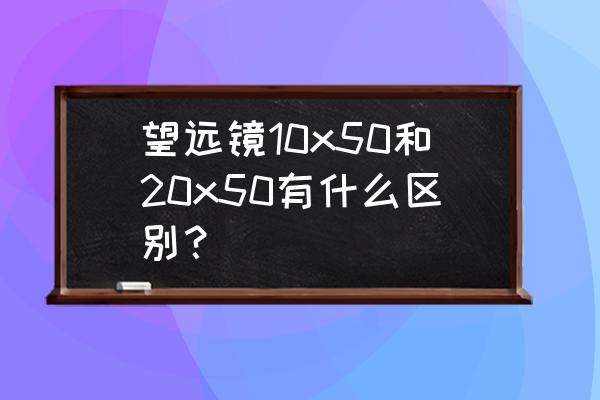 望远镜固定倍率好还是变倍好 望远镜10x50和20x50有什么区别？