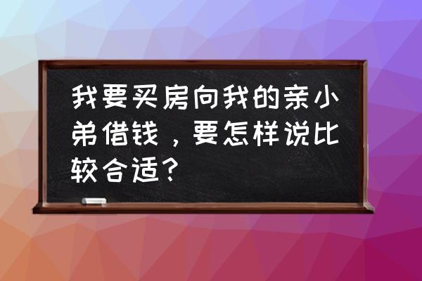 借名买房协议怎样才有效 我要买房向我的亲小弟借钱，要怎样说比较合适？