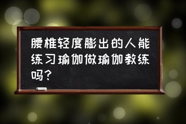 腰间盘突出适合练什么瑜伽 腰椎轻度膨出的人能练习瑜伽做瑜伽教练吗？