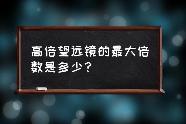 夜视仪高倍望远镜 高倍望远镜的最大倍数是多少？