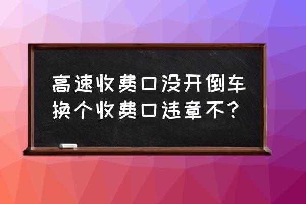 在高速进错了收费入口违章吗 高速收费口没开倒车换个收费口违章不？