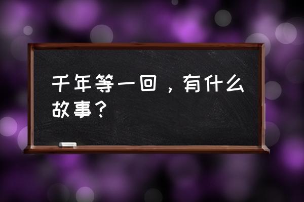 简短有深度有内涵的故事 千年等一回，有什么故事？